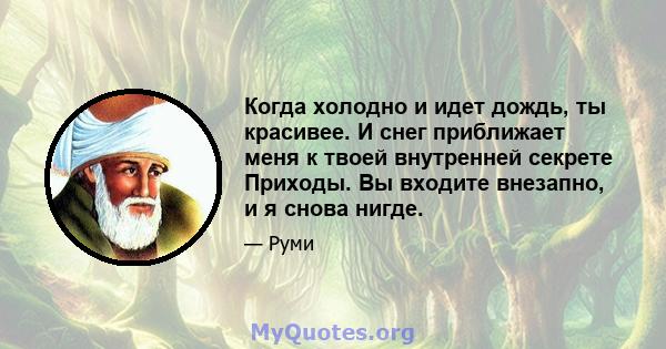 Когда холодно и идет дождь, ты красивее. И снег приближает меня к твоей внутренней секрете Приходы. Вы входите внезапно, и я снова нигде.