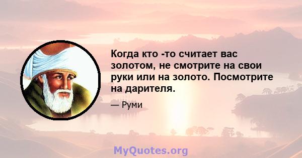 Когда кто -то считает вас золотом, не смотрите на свои руки или на золото. Посмотрите на дарителя.