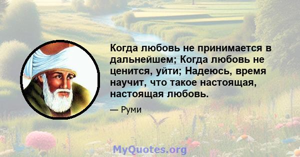 Когда любовь не принимается в дальнейшем; Когда любовь не ценится, уйти; Надеюсь, время научит, что такое настоящая, настоящая любовь.