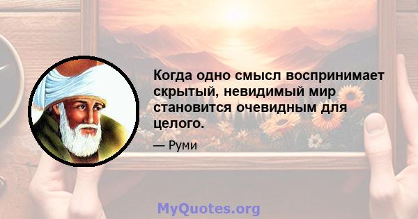 Когда одно смысл воспринимает скрытый, невидимый мир становится очевидным для целого.