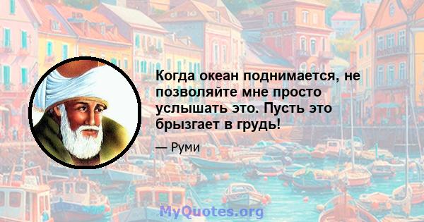 Когда океан поднимается, не позволяйте мне просто услышать это. Пусть это брызгает в грудь!