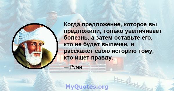 Когда предложение, которое вы предложили, только увеличивает болезнь, а затем оставьте его, кто не будет вылечен, и расскажет свою историю тому, кто ищет правду.