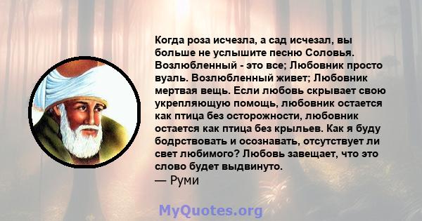 Когда роза исчезла, а сад исчезал, вы больше не услышите песню Соловья. Возлюбленный - это все; Любовник просто вуаль. Возлюбленный живет; Любовник мертвая вещь. Если любовь скрывает свою укрепляющую помощь, любовник