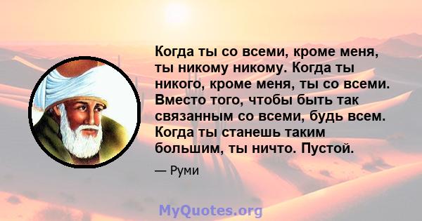 Когда ты со всеми, кроме меня, ты никому никому. Когда ты никого, кроме меня, ты со всеми. Вместо того, чтобы быть так связанным со всеми, будь всем. Когда ты станешь таким большим, ты ничто. Пустой.