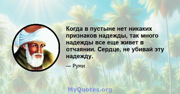 Когда в пустыне нет никаких признаков надежды, так много надежды все еще живет в отчаянии. Сердце, не убивай эту надежду.