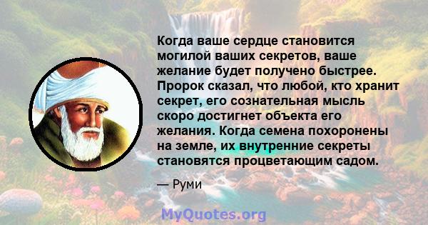 Когда ваше сердце становится могилой ваших секретов, ваше желание будет получено быстрее. Пророк сказал, что любой, кто хранит секрет, его сознательная мысль скоро достигнет объекта его желания. Когда семена похоронены