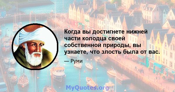 Когда вы достигнете нижней части колодца своей собственной природы, вы узнаете, что злость была от вас.