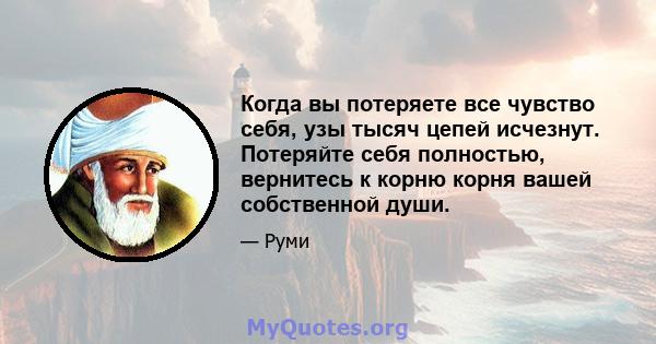 Когда вы потеряете все чувство себя, узы тысяч цепей исчезнут. Потеряйте себя полностью, вернитесь к корню корня вашей собственной души.