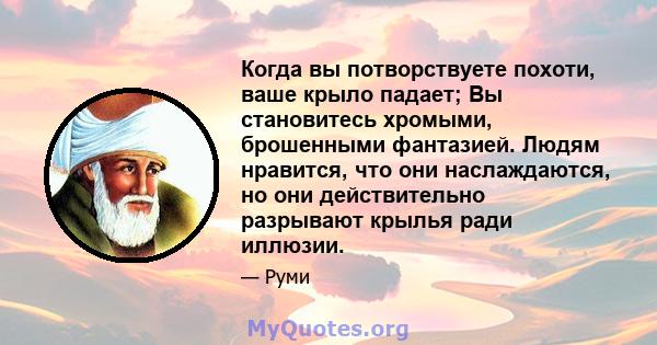 Когда вы потворствуете похоти, ваше крыло падает; Вы становитесь хромыми, брошенными фантазией. Людям нравится, что они наслаждаются, но они действительно разрывают крылья ради иллюзии.