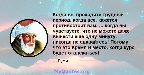 Когда вы проходите трудный период, когда все, кажется, противостоит вам, ... когда вы чувствуете, что не можете даже вынести еще одну минуту, никогда не сдавайтесь! Потому что это время и место, когда курс будет