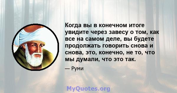 Когда вы в конечном итоге увидите через завесу о том, как все на самом деле, вы будете продолжать говорить снова и снова, это, конечно, не то, что мы думали, что это так.