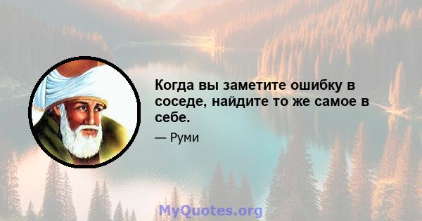 Когда вы заметите ошибку в соседе, найдите то же самое в себе.