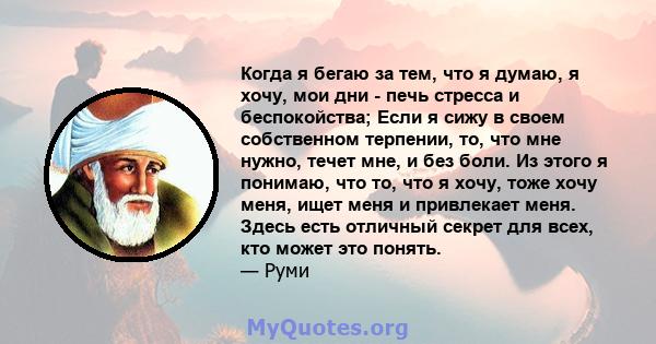 Когда я бегаю за тем, что я думаю, я хочу, мои дни - печь стресса и беспокойства; Если я сижу в своем собственном терпении, то, что мне нужно, течет мне, и без боли. Из этого я понимаю, что то, что я хочу, тоже хочу