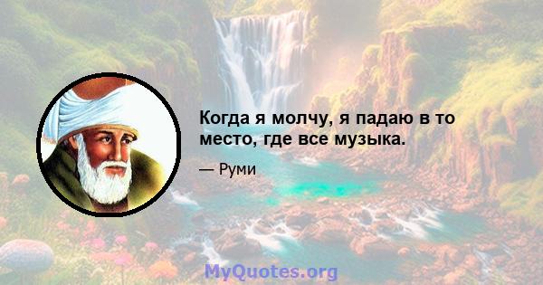 Когда я молчу, я падаю в то место, где все музыка.