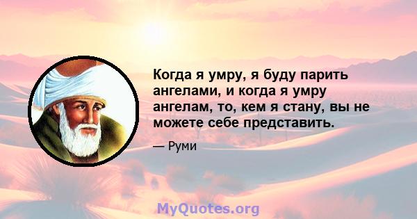 Когда я умру, я буду парить ангелами, и когда я умру ангелам, то, кем я стану, вы не можете себе представить.