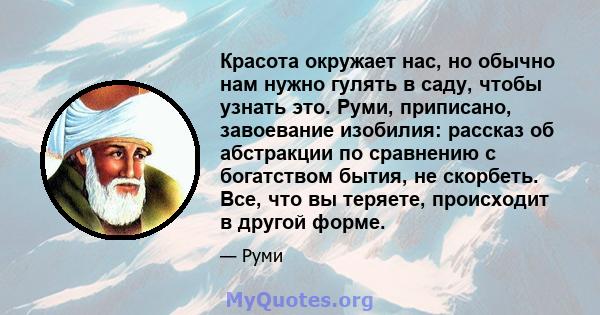 Красота окружает нас, но обычно нам нужно гулять в саду, чтобы узнать это. Руми, приписано, завоевание изобилия: рассказ об абстракции по сравнению с богатством бытия, не скорбеть. Все, что вы теряете, происходит в