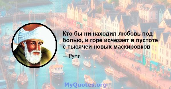 Кто бы ни находил любовь под болью, и горе исчезает в пустоте с тысячей новых маскировков