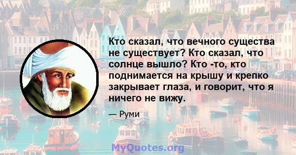 Кто сказал, что вечного существа не существует? Кто сказал, что солнце вышло? Кто -то, кто поднимается на крышу и крепко закрывает глаза, и говорит, что я ничего не вижу.