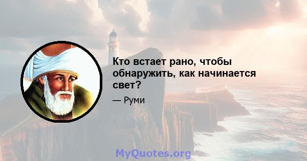 Кто встает рано, чтобы обнаружить, как начинается свет?