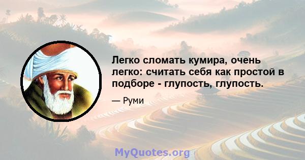 Легко сломать кумира, очень легко: считать себя как простой в подборе - глупость, глупость.