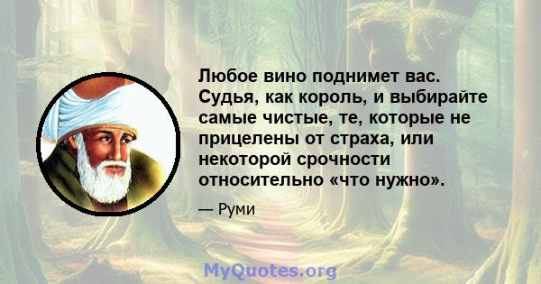 Любое вино поднимет вас. Судья, как король, и выбирайте самые чистые, те, которые не прицелены от страха, или некоторой срочности относительно «что нужно».