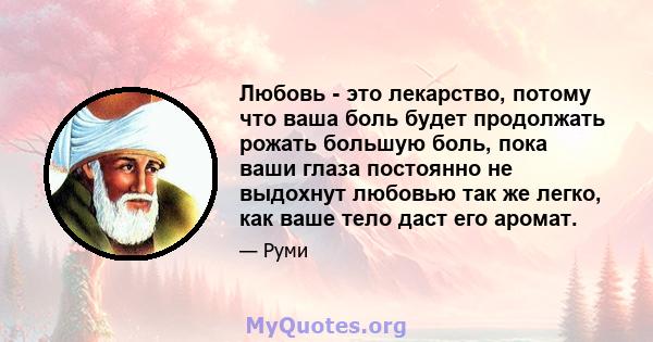 Любовь - это лекарство, потому что ваша боль будет продолжать рожать большую боль, пока ваши глаза постоянно не выдохнут любовью так же легко, как ваше тело даст его аромат.