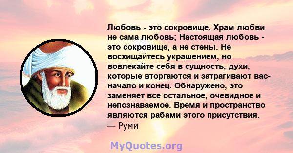 Любовь - это сокровище. Храм любви не сама любовь; Настоящая любовь - это сокровище, а не стены. Не восхищайтесь украшением, но вовлекайте себя в сущность, духи, которые вторгаются и затрагивают вас- начало и конец.