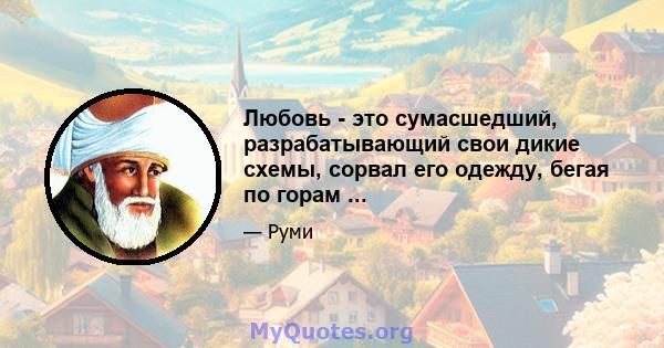 Любовь - это сумасшедший, разрабатывающий свои дикие схемы, сорвал его одежду, бегая по горам ...