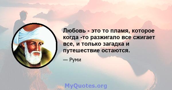 Любовь - это то пламя, которое когда -то разжигало все сжигает все, и только загадка и путешествие остаются.