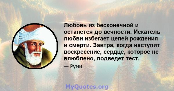 Любовь из бесконечной и останется до вечности. Искатель любви избегает цепей рождения и смерти. Завтра, когда наступит воскресение, сердце, которое не влюблено, подведет тест.