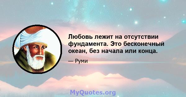 Любовь лежит на отсутствии фундамента. Это бесконечный океан, без начала или конца.