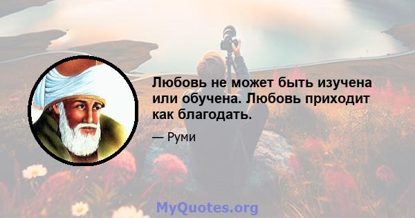 Любовь не может быть изучена или обучена. Любовь приходит как благодать.