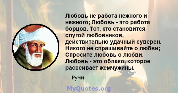 Любовь не работа нежного и нежного; Любовь - это работа борцов. Тот, кто становится слугой любовников, действительно удачный суверен. Никого не спрашивайте о любви; Спросите любовь о любви. Любовь - это облако, которое