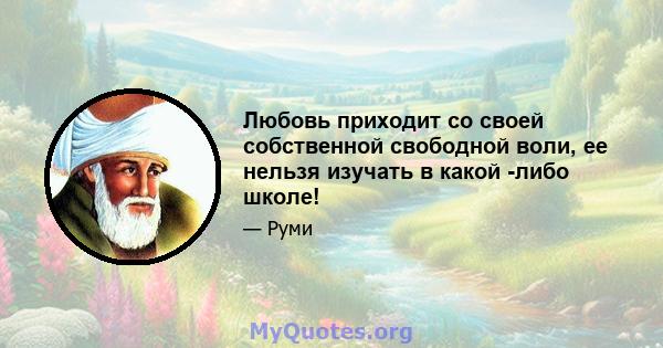 Любовь приходит со своей собственной свободной воли, ее нельзя изучать в какой -либо школе!