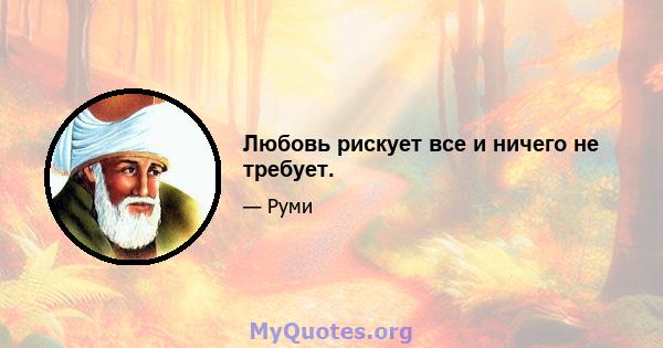 Любовь рискует все и ничего не требует.