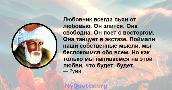 Любовник всегда пьян от любовью. Он злится. Она свободна. Он поет с восторгом. Она танцует в экстазе. Поймали наши собственные мысли, мы беспокоимся обо всем. Но как только мы напиваемся на этой любви, что будет, будет.