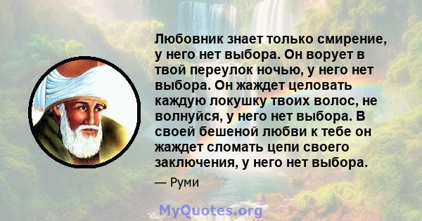 Любовник знает только смирение, у него нет выбора. Он ворует в твой переулок ночью, у него нет выбора. Он жаждет целовать каждую локушку твоих волос, не волнуйся, у него нет выбора. В своей бешеной любви к тебе он