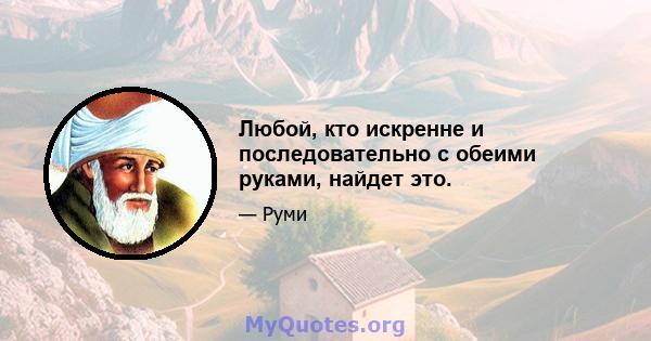 Любой, кто искренне и последовательно с обеими руками, найдет это.