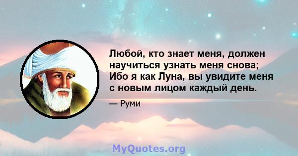 Любой, кто знает меня, должен научиться узнать меня снова; Ибо я как Луна, вы увидите меня с новым лицом каждый день.