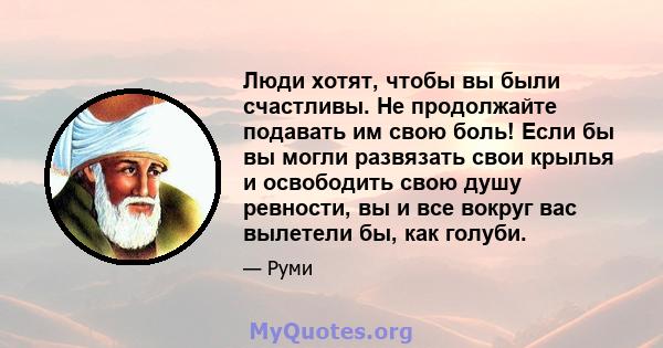 Люди хотят, чтобы вы были счастливы. Не продолжайте подавать им свою боль! Если бы вы могли развязать свои крылья и освободить свою душу ревности, вы и все вокруг вас вылетели бы, как голуби.