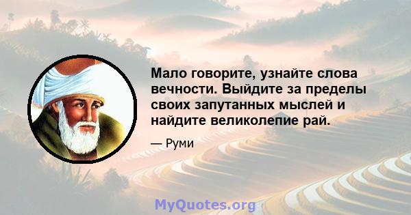 Мало говорите, узнайте слова вечности. Выйдите за пределы своих запутанных мыслей и найдите великолепие рай.