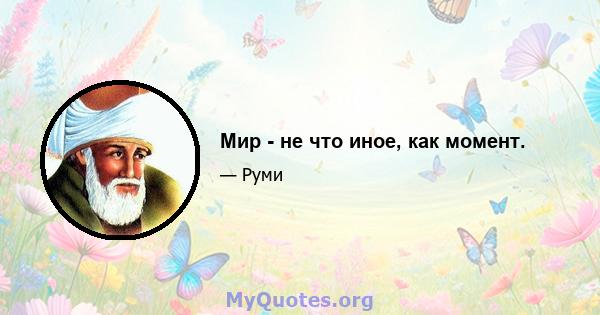 Мир - не что иное, как момент.