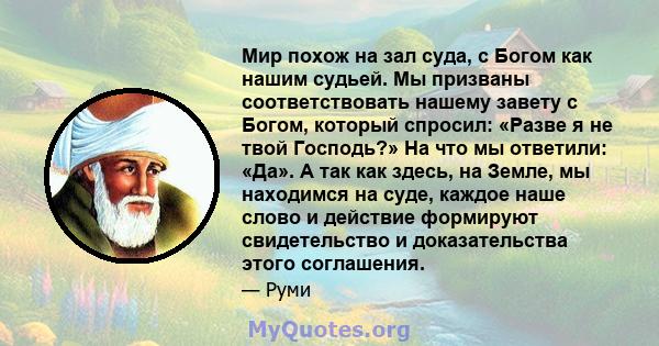 Мир похож на зал суда, с Богом как нашим судьей. Мы призваны соответствовать нашему завету с Богом, который спросил: «Разве я не твой Господь?» На что мы ответили: «Да». А так как здесь, на Земле, мы находимся на суде,