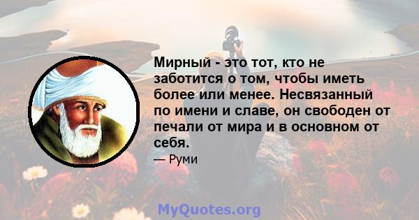 Мирный - это тот, кто не заботится о том, чтобы иметь более или менее. Несвязанный по имени и славе, он свободен от печали от мира и в основном от себя.