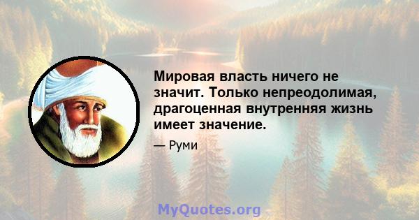 Мировая власть ничего не значит. Только непреодолимая, драгоценная внутренняя жизнь имеет значение.