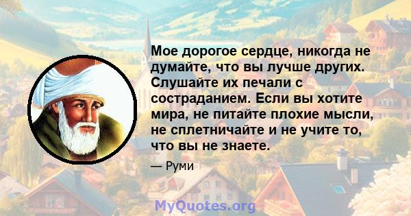 Мое дорогое сердце, никогда не думайте, что вы лучше других. Слушайте их печали с состраданием. Если вы хотите мира, не питайте плохие мысли, не сплетничайте и не учите то, что вы не знаете.