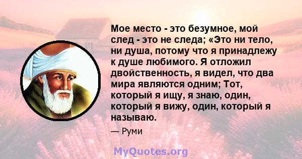 Мое место - это безумное, мой след - это не следа; «Это ни тело, ни душа, потому что я принадлежу к душе любимого. Я отложил двойственность, я видел, что два мира являются одним; Тот, который я ищу, я знаю, один,