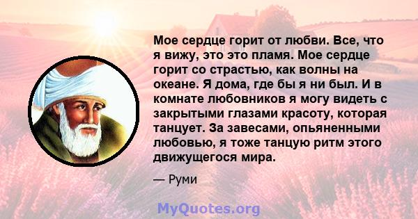 Мое сердце горит от любви. Все, что я вижу, это это пламя. Мое сердце горит со страстью, как волны на океане. Я дома, где бы я ни был. И в комнате любовников я могу видеть с закрытыми глазами красоту, которая танцует.