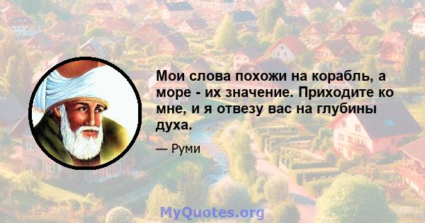 Мои слова похожи на корабль, а море - их значение. Приходите ко мне, и я отвезу вас на глубины духа.