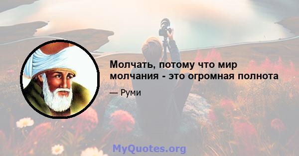 Молчать, потому что мир молчания - это огромная полнота